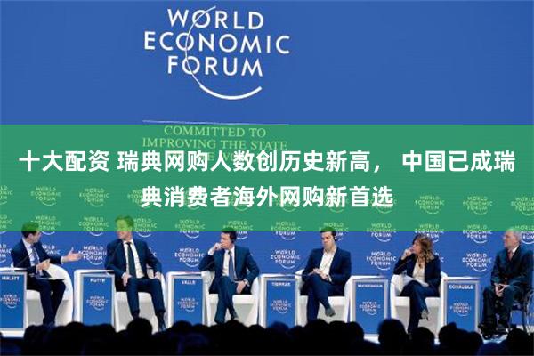 十大配资 瑞典网购人数创历史新高， 中国已成瑞典消费者海外网购新首选