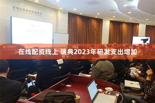在线配资线上 瑞典2023年研发支出增加