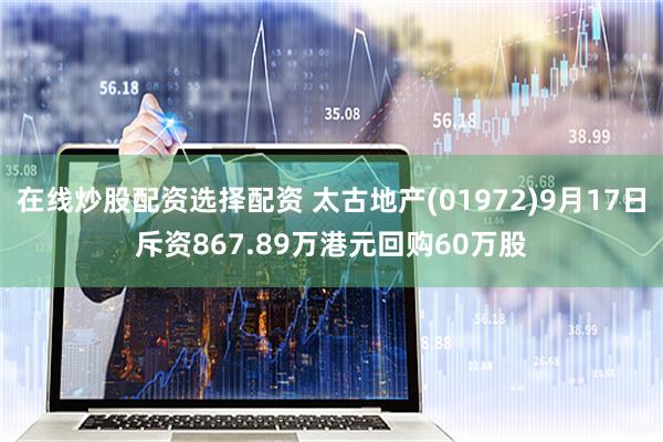 在线炒股配资选择配资 太古地产(01972)9月17日斥资867.89万港元回购60万股