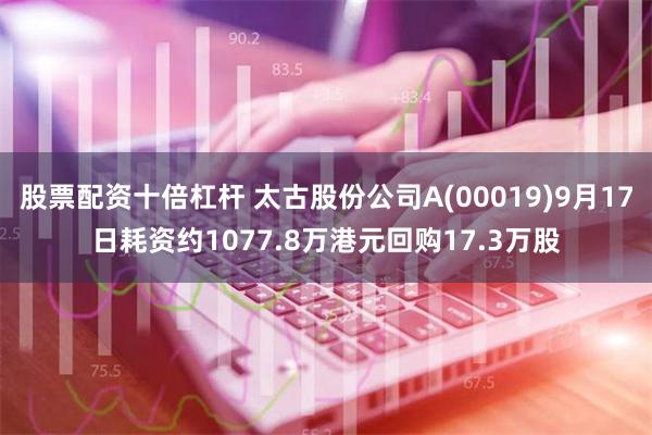 股票配资十倍杠杆 太古股份公司A(00019)9月17日耗资约1077.8万港元回购17.3万股