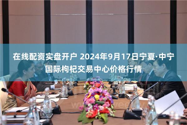 在线配资实盘开户 2024年9月17日宁夏·中宁国际枸杞交易中心价格行情