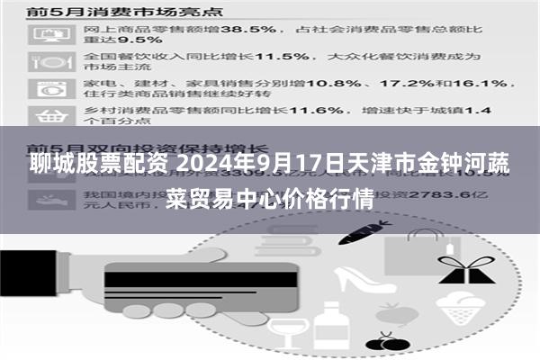 聊城股票配资 2024年9月17日天津市金钟河蔬菜贸易中心价格行情