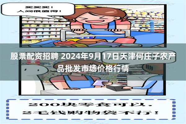 股票配资招聘 2024年9月17日天津何庄子农产品批发市场价格行情