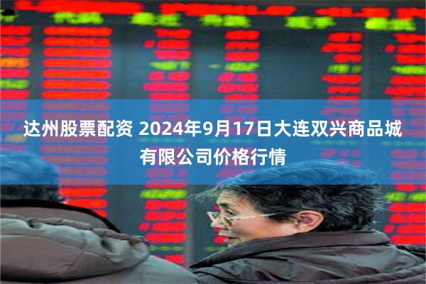 达州股票配资 2024年9月17日大连双兴商品城有限公司价格行情