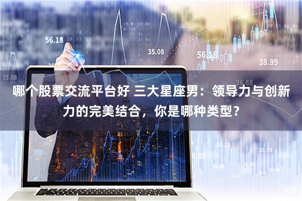 哪个股票交流平台好 三大星座男：领导力与创新力的完美结合，你是哪种类型？