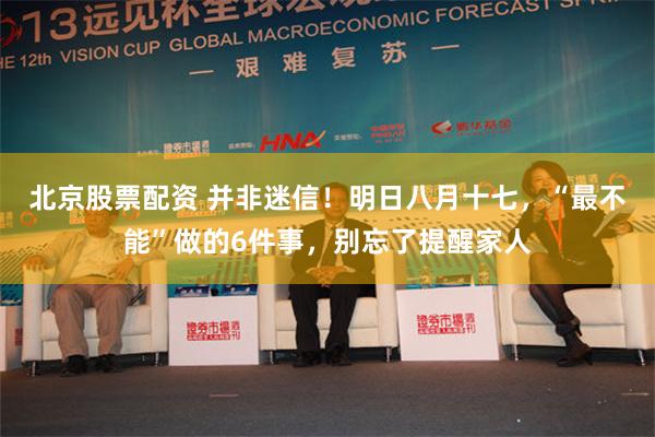 北京股票配资 并非迷信！明日八月十七，“最不能”做的6件事，别忘了提醒家人