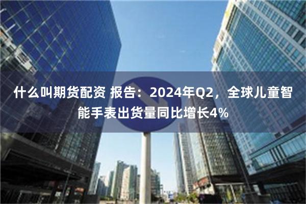什么叫期货配资 报告：2024年Q2，全球儿童智能手表出货量同比增长4%