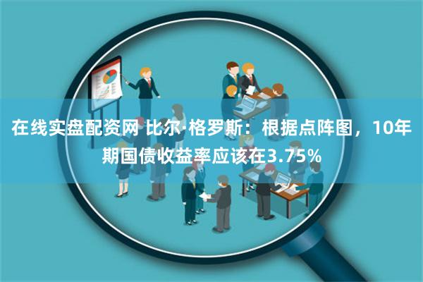 在线实盘配资网 比尔·格罗斯：根据点阵图，10年期国债收益率应该在3.75%