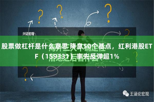 股票做杠杆是什么意思 降息50个基点，红利港股ETF（159331）率先反弹超1%