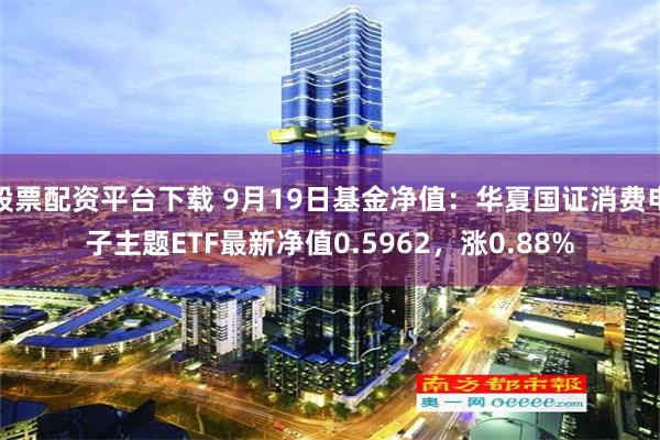 股票配资平台下载 9月19日基金净值：华夏国证消费电子主题ETF最新净值0.5962，涨0.88%