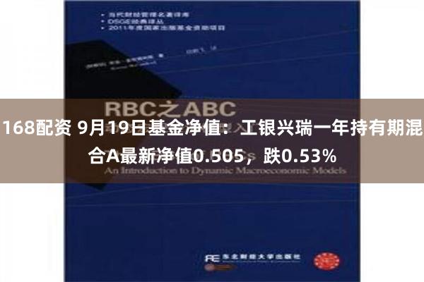 168配资 9月19日基金净值：工银兴瑞一年持有期混合A最新净值0.505，跌0.53%