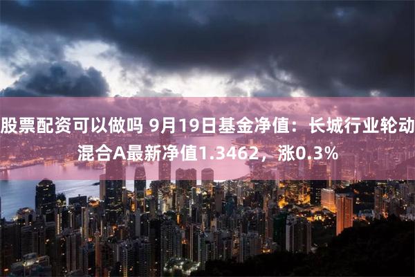 股票配资可以做吗 9月19日基金净值：长城行业轮动混合A最新净值1.3462，涨0.3%