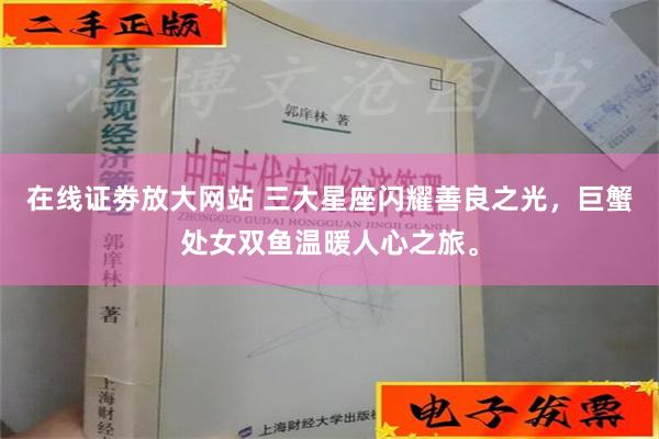 在线证劵放大网站 三大星座闪耀善良之光，巨蟹处女双鱼温暖人心之旅。
