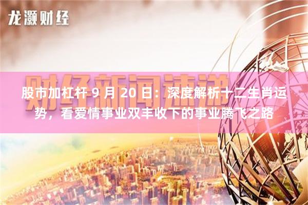 股市加杠杆 9 月 20 日：深度解析十二生肖运势，看爱情事业双丰收下的事业腾飞之路