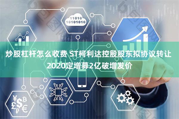 炒股杠杆怎么收费 ST柯利达控股股东拟协议转让 2020定增募2亿破增发价