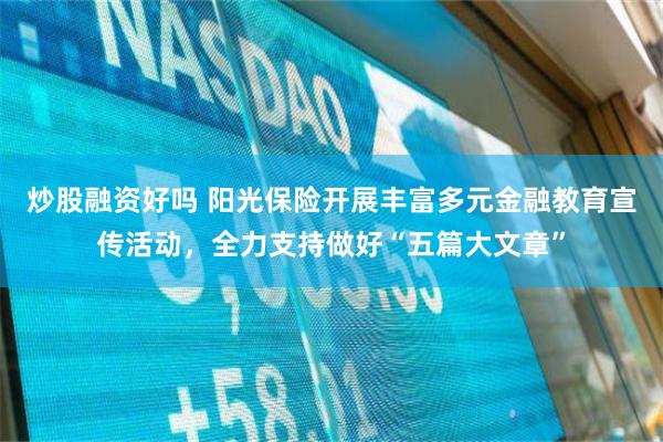 炒股融资好吗 阳光保险开展丰富多元金融教育宣传活动，全力支持做好“五篇大文章”