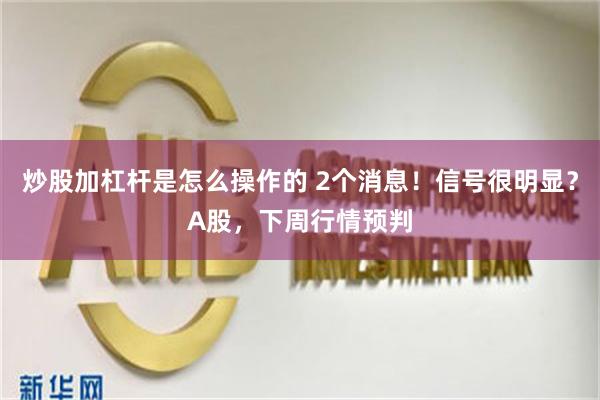 炒股加杠杆是怎么操作的 2个消息！信号很明显？A股，下周行情预判