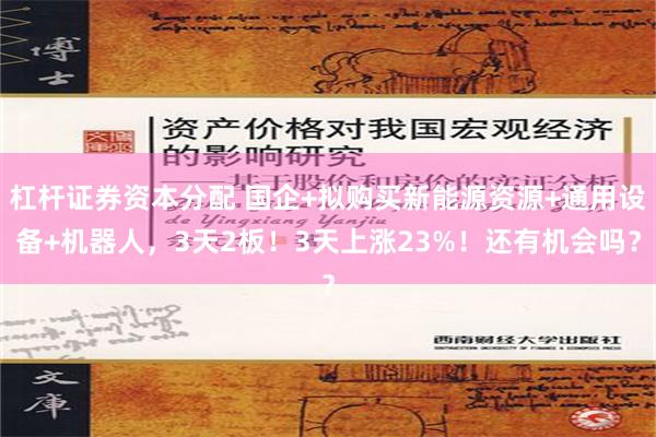 杠杆证券资本分配 国企+拟购买新能源资源+通用设备+机器人，3天2板！3天上涨23%！还有机会吗？