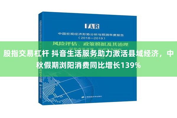 股指交易杠杆 抖音生活服务助力激活县域经济，中秋假期浏阳消费同比增长139%