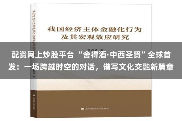 配资网上炒股平台 “舍得酒·中西圣贤”全球首发：一场跨越时空的对话，谱写文化交融新篇章