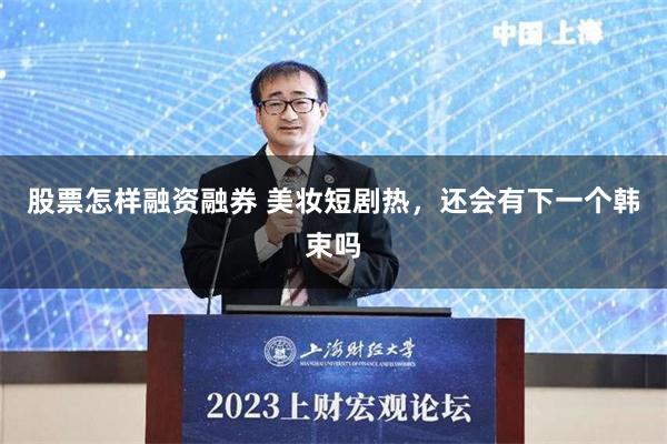 股票怎样融资融券 美妆短剧热，还会有下一个韩束吗
