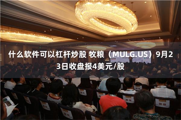 什么软件可以杠杆炒股 牧粮（MULG.US）9月23日收盘报4美元/股