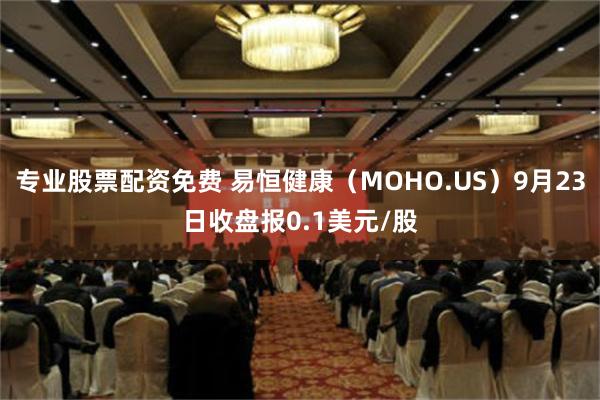 专业股票配资免费 易恒健康（MOHO.US）9月23日收盘报0.1美元/股