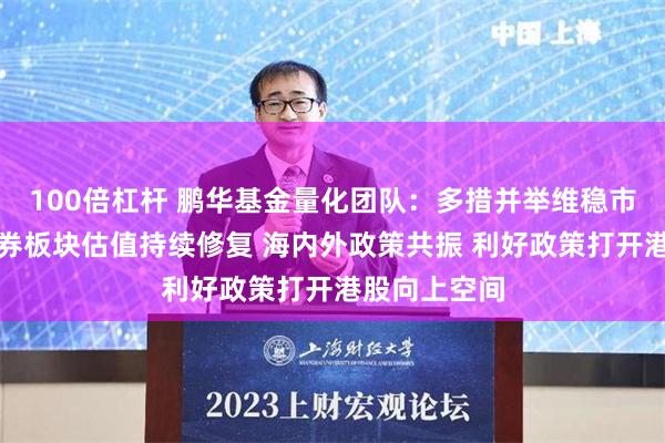 100倍杠杆 鹏华基金量化团队：多措并举维稳市场，助力证券板块估值持续修复 海内外政策共振 利好政策打开港股向上空间