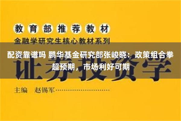 配资靠谱吗 鹏华基金研究部张峻晓：政策组合拳超预期，市场利好可期