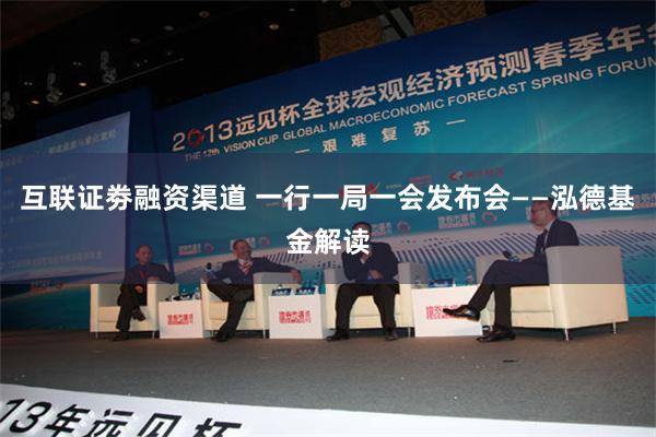 互联证劵融资渠道 一行一局一会发布会——泓德基金解读