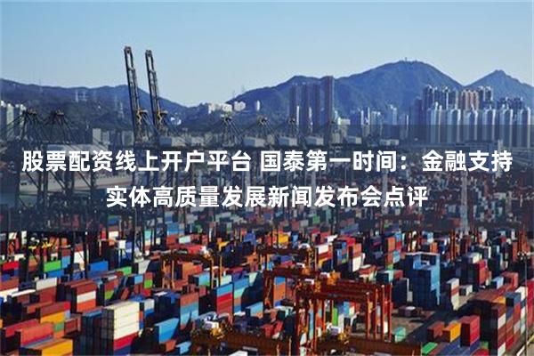 股票配资线上开户平台 国泰第一时间：金融支持实体高质量发展新闻发布会点评