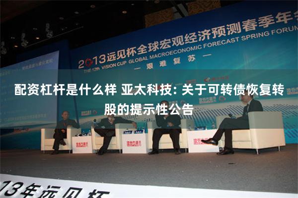 配资杠杆是什么样 亚太科技: 关于可转债恢复转股的提示性公告