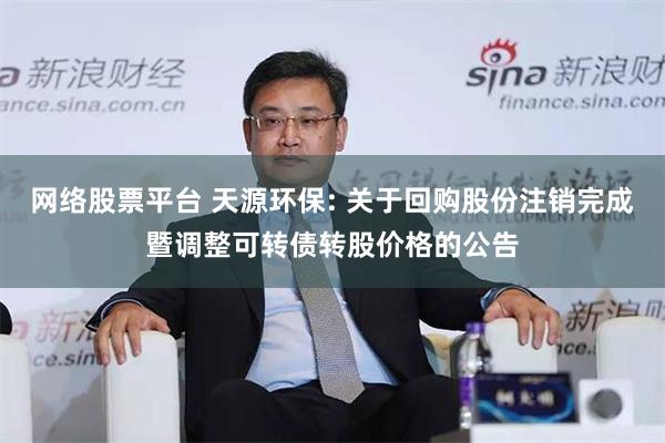 网络股票平台 天源环保: 关于回购股份注销完成暨调整可转债转股价格的公告