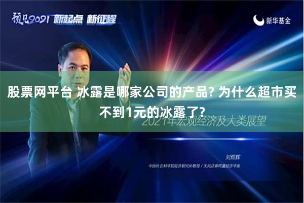 股票网平台 冰露是哪家公司的产品? 为什么超市买不到1元的冰露了?