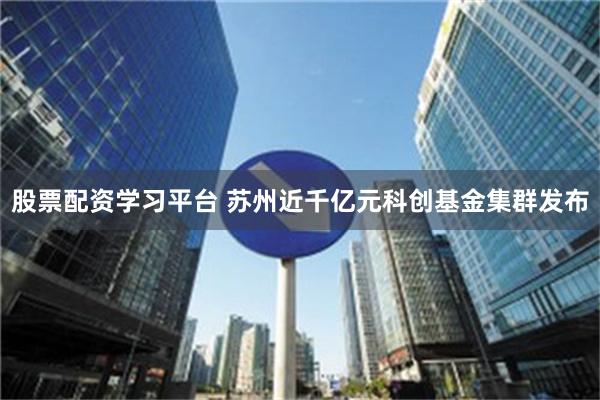 股票配资学习平台 苏州近千亿元科创基金集群发布