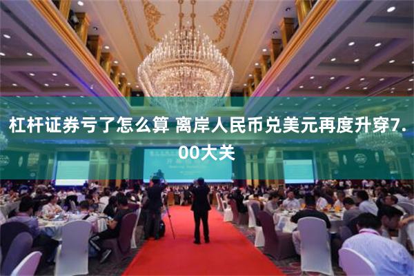 杠杆证券亏了怎么算 离岸人民币兑美元再度升穿7.00大关