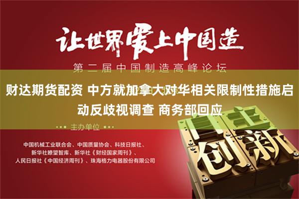 财达期货配资 中方就加拿大对华相关限制性措施启动反歧视调查 商务部回应