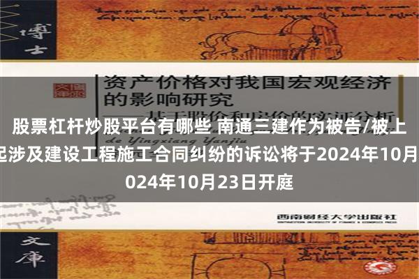 股票杠杆炒股平台有哪些 南通三建作为被告/被上诉人的1起涉及建设工程施工合同纠纷的诉讼将于2024年10月23日开庭