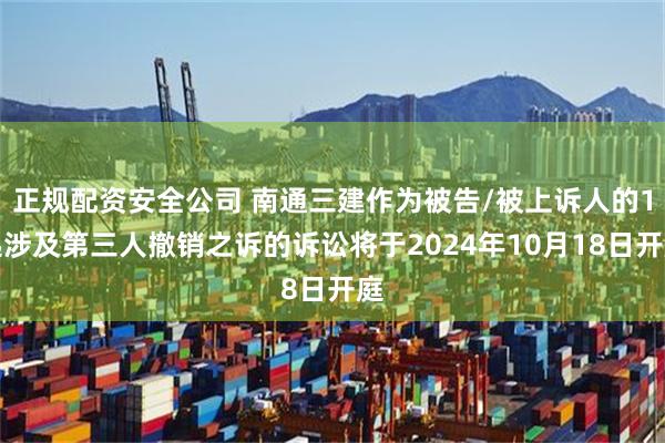 正规配资安全公司 南通三建作为被告/被上诉人的1起涉及第三人撤销之诉的诉讼将于2024年10月18日开庭