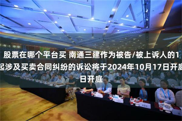 股票在哪个平台买 南通三建作为被告/被上诉人的1起涉及买卖合同纠纷的诉讼将于2024年10月17日开庭