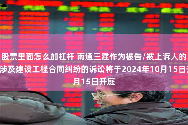 股票里面怎么加杠杆 南通三建作为被告/被上诉人的1起涉及建设工程合同纠纷的诉讼将于2024年10月15日开庭