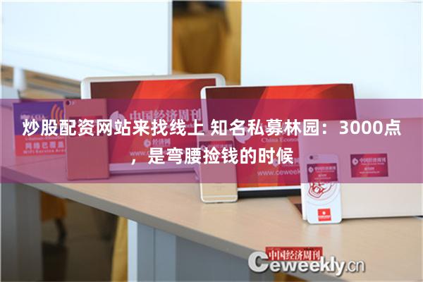 炒股配资网站来找线上 知名私募林园：3000点，是弯腰捡钱的时候