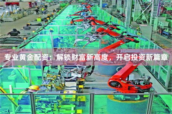 专业黄金配资：解锁财富新高度，开启投资新篇章