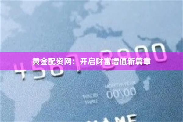 黄金配资网：开启财富增值新篇章