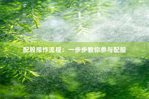配股操作流程：一步步教你参与配股