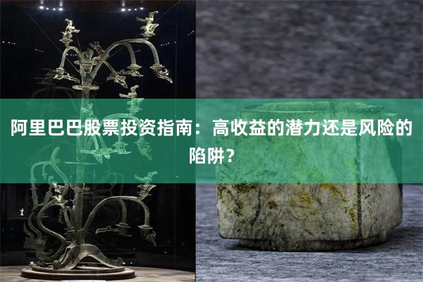 阿里巴巴股票投资指南：高收益的潜力还是风险的陷阱？