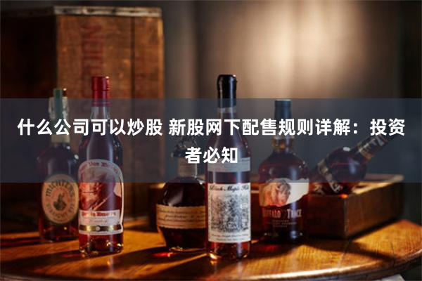 什么公司可以炒股 新股网下配售规则详解：投资者必知