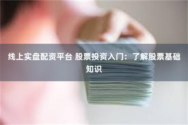 线上实盘配资平台 股票投资入门：了解股票基础知识