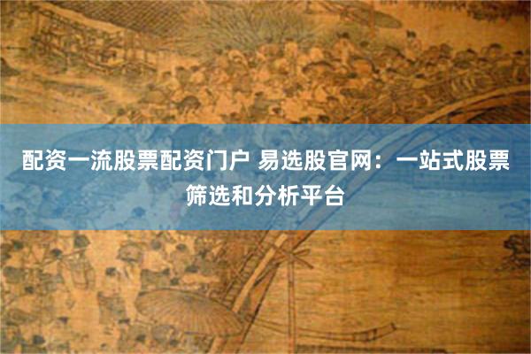 配资一流股票配资门户 易选股官网：一站式股票筛选和分析平台