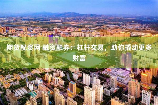 期货配资网 融资融券：杠杆交易，助你撬动更多财富